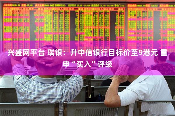 兴盛网平台 瑞银：升中信银行目标价至9港元 重申“买入”评级