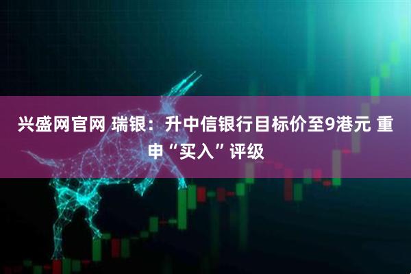 兴盛网官网 瑞银：升中信银行目标价至9港元 重申“买入”评级