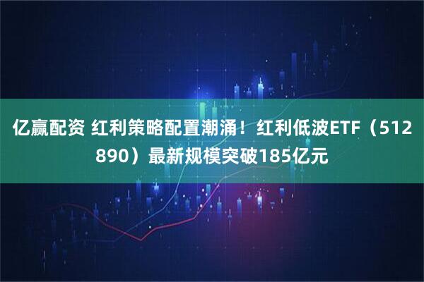亿赢配资 红利策略配置潮涌！红利低波ETF（512890）最新规模突破185亿元