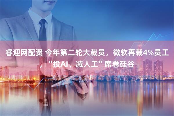 睿迎网配资 今年第二轮大裁员，微软再裁4%员工，“投AI、减人工”席卷硅谷