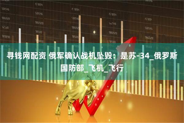 寻钱网配资 俄军确认战机坠毁：是苏-34_俄罗斯国防部_飞机_飞行