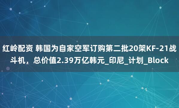 红岭配资 韩国为自家空军订购第二批20架KF-21战斗机，总价值2.39万亿韩元_印尼_计划_Block