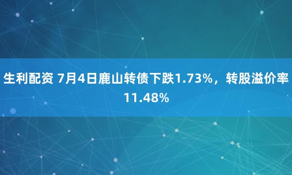 生利配资 7月4日鹿山转债下跌1.73%，转股溢价率11.48%
