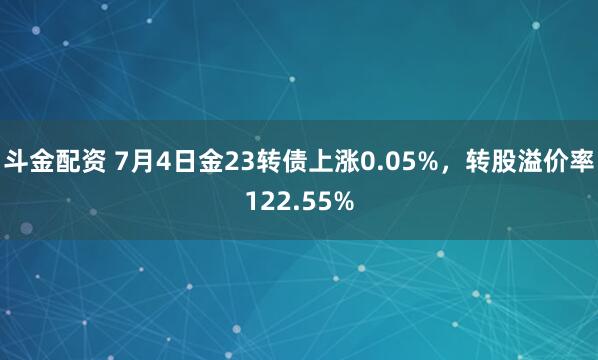 斗金配资 7月4日金23转债上涨0.05%，转股溢价率122.55%