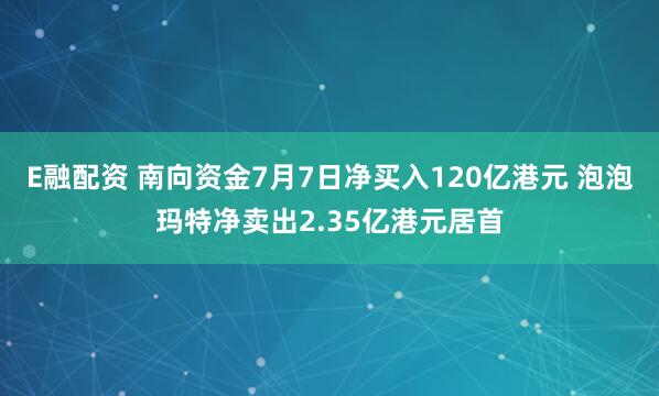 E融配资 南向资金7月7日净买入120亿港元 泡泡玛特净卖出2.35亿港元居首