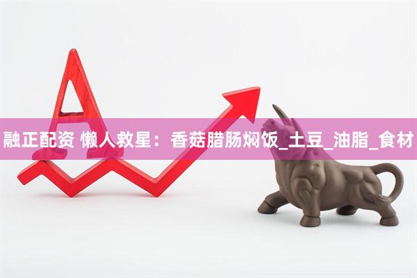 融正配资 懒人救星：香菇腊肠焖饭_土豆_油脂_食材