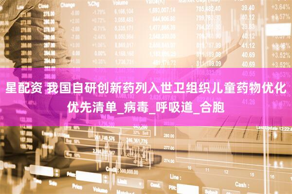 星配资 我国自研创新药列入世卫组织儿童药物优化优先清单_病毒_呼吸道_合胞