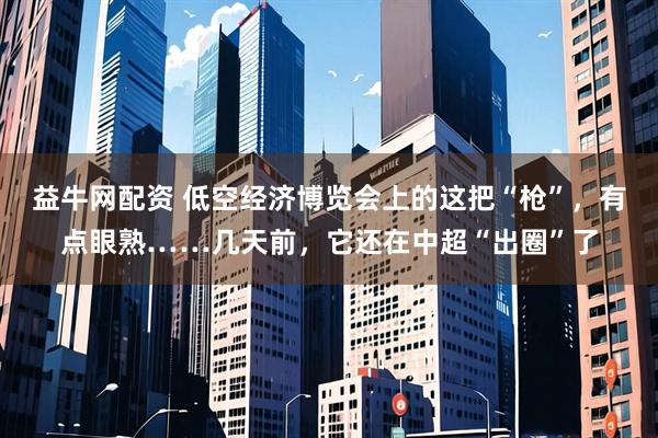 益牛网配资 低空经济博览会上的这把“枪”，有点眼熟……几天前，它还在中超“出圈”了