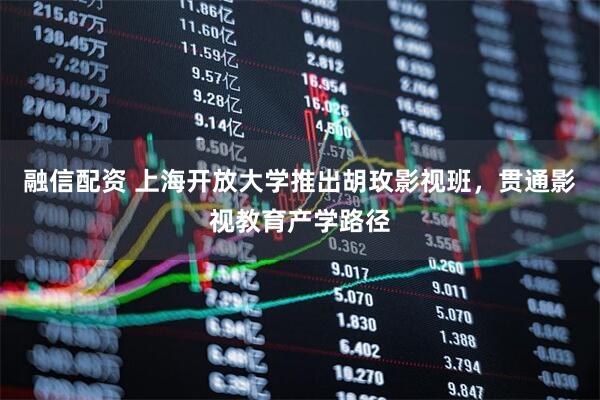 融信配资 上海开放大学推出胡玫影视班，贯通影视教育产学路径