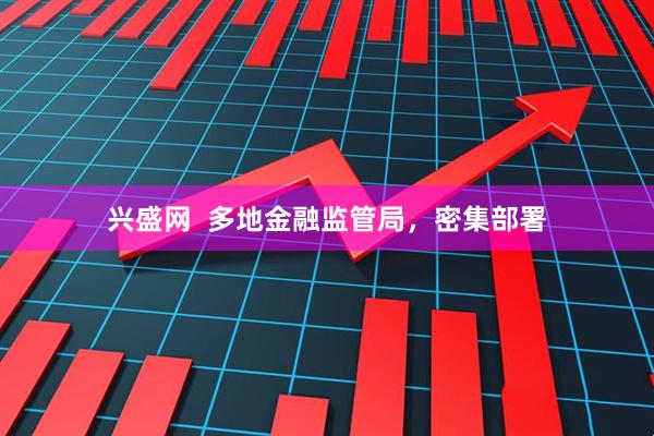 兴盛网  多地金融监管局，密集部署