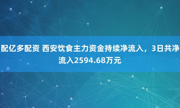 配亿多配资 西安饮食主力资金持续净流入，3日共净流入2594.68万元