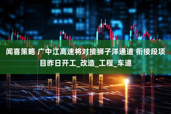 闻喜策略 广中江高速将对接狮子洋通道 衔接段项目昨日开工_改造_工程_车道