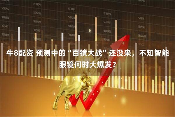 牛8配资 预测中的“百镜大战”还没来，不知智能眼镜何时大爆发？