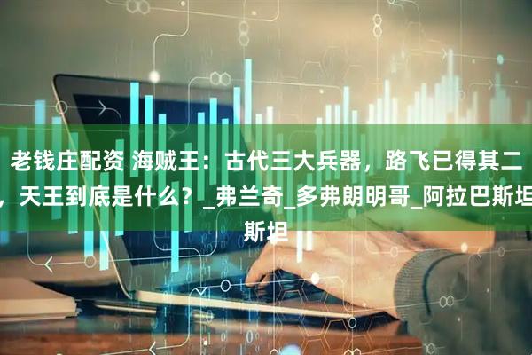 老钱庄配资 海贼王：古代三大兵器，路飞已得其二，天王到底是什么？_弗兰奇_多弗朗明哥_阿拉巴斯坦
