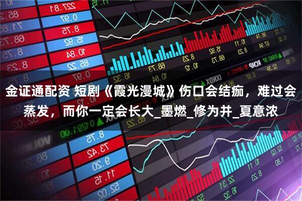 金证通配资 短剧《霞光漫城》伤口会结痂，难过会蒸发，而你一定会长大_墨燃_修为并_夏意浓
