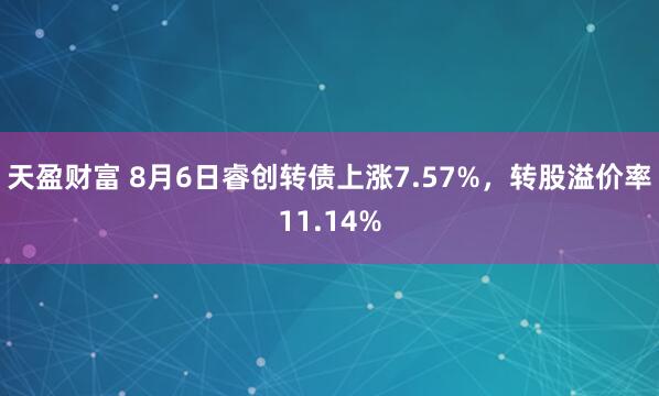 天盈财富 8月6日睿创转债上涨7.57%，转股溢价率11.14%