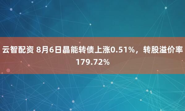 云智配资 8月6日晶能转债上涨0.51%，转股溢价率179.72%