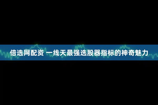 倍选网配资 一线天最强选股器指标的神奇魅力