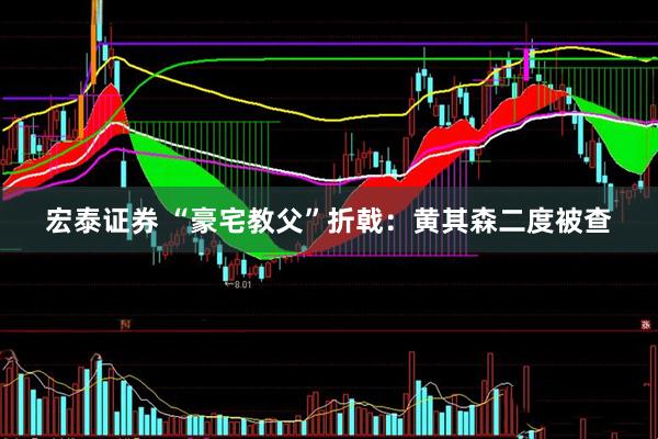宏泰证券 “豪宅教父”折戟：黄其森二度被查
