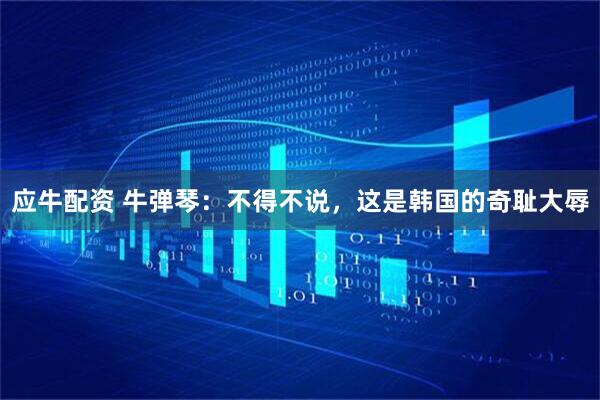 应牛配资 牛弹琴：不得不说，这是韩国的奇耻大辱