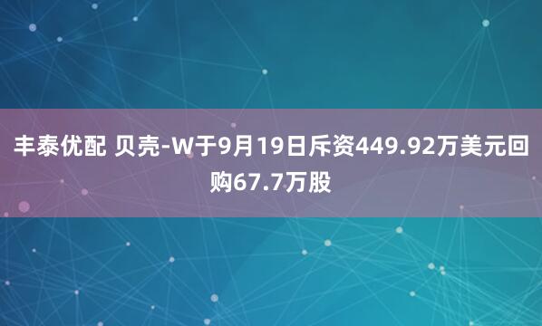 丰泰优配 贝壳-W于9月19日斥资449.92万美元回购67.7万股