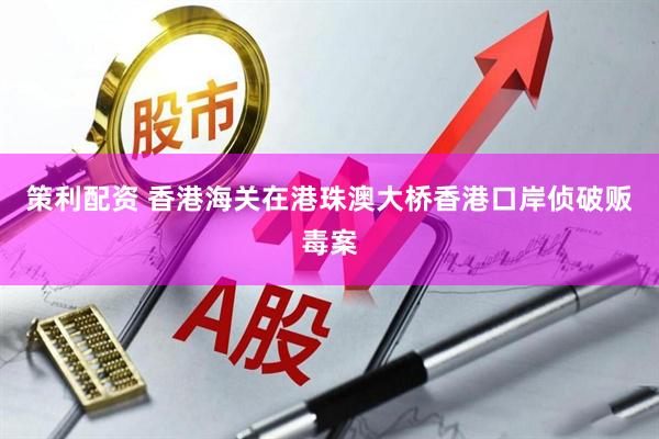策利配资 香港海关在港珠澳大桥香港口岸侦破贩毒案