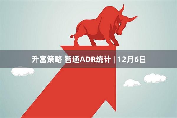 升富策略 智通ADR统计 | 12月6日