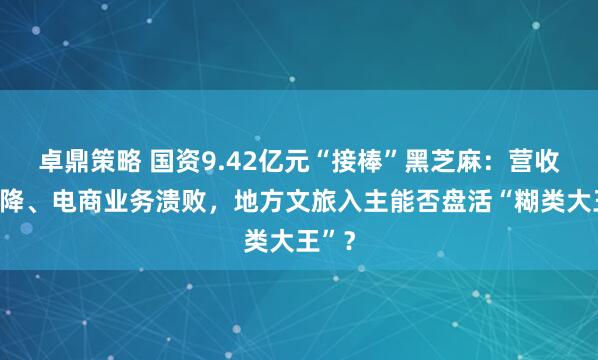 卓鼎策略 国资9.42亿元“接棒”黑芝麻：营收三连降、电商业务溃败，地方文旅入主能否盘活“糊类大王”？