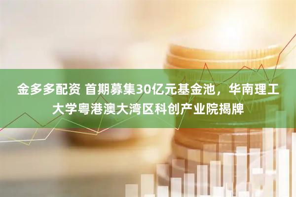 金多多配资 首期募集30亿元基金池，华南理工大学粤港澳大湾区科创产业院揭牌