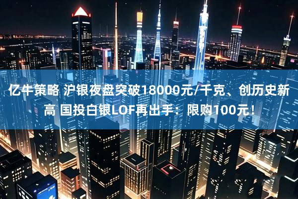 亿牛策略 沪银夜盘突破18000元/千克、创历史新高 国投白银LOF再出手：限购100元！