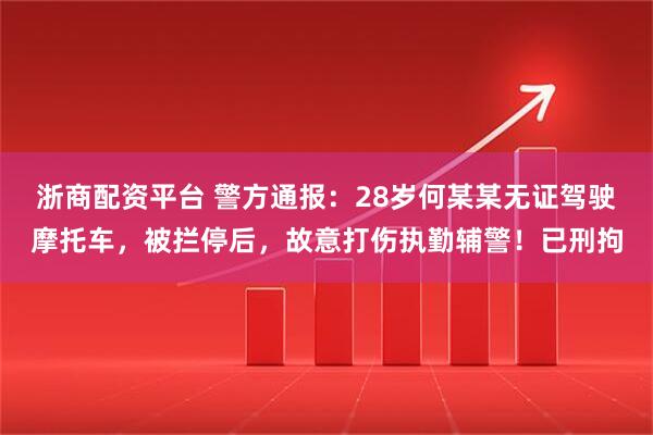 浙商配资平台 警方通报：28岁何某某无证驾驶摩托车，被拦停后，故意打伤执勤辅警！已刑拘