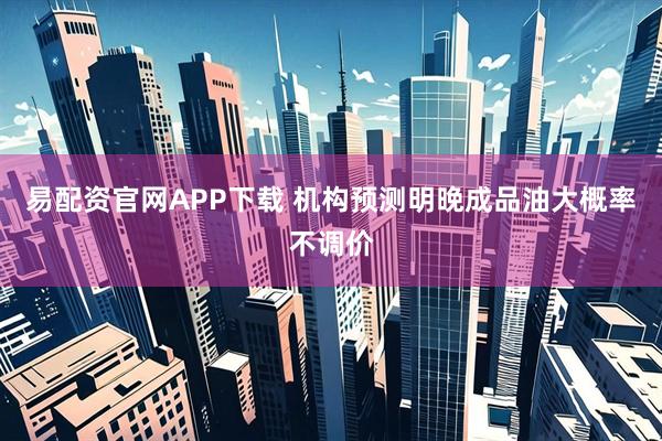 易配资官网APP下载 机构预测明晚成品油大概率不调价