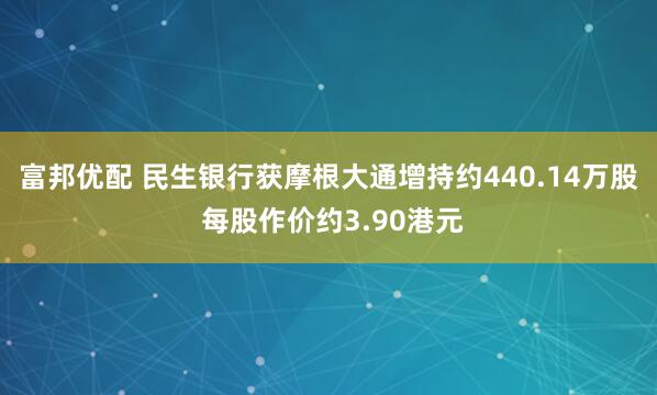 富邦优配 民生银行获摩根大通增持约440.14万股 每股作价约3.90港元