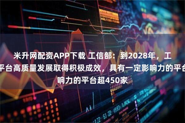 米升网配资APP下载 工信部：到2028年，工业互联网平台高质量发展取得积极成效，具有一定影响力的平台超450家