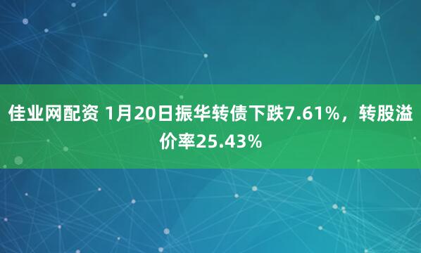 佳业网配资 1月20日振华转债下跌7.61%，转股溢价率25.43%