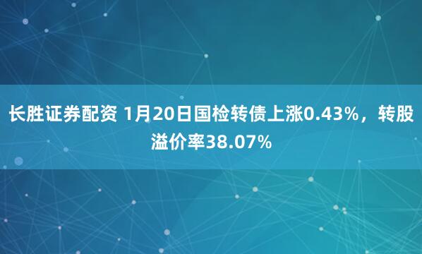 长胜证券配资 1月20日国检转债上涨0.43%，转股溢价率38.07%