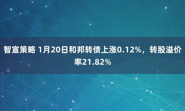 智宣策略 1月20日和邦转债上涨0.12%，转股溢价率21.82%